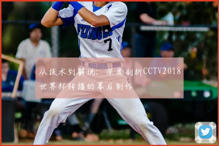 从技术到解说：深度剖析CCTV2018世界杯转播的幕后制作