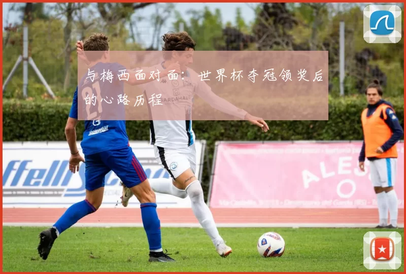 与梅西面对面：世界杯夺冠领奖后的心路历程