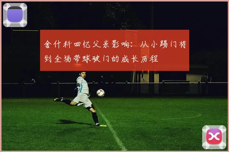 舍什科回忆父亲影响：从小踢门将到全场带球破门的成长历程