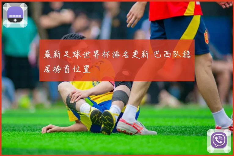 最新足球世界杯排名更新 巴西队稳居榜首位置