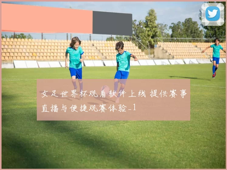 女足世界杯观看软件上线 提供赛事直播与便捷观赛体验_1