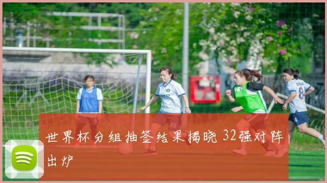 世界杯分组抽签结果揭晓 32强对阵出炉