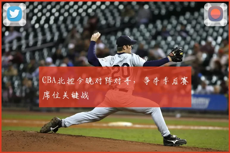 CBA北控今晚对阵对手，争夺季后赛席位关键战