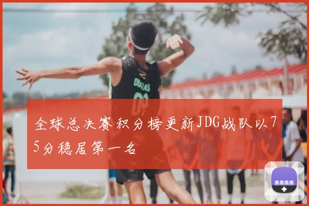 全球总决赛积分榜更新JDG战队以75分稳居第一名