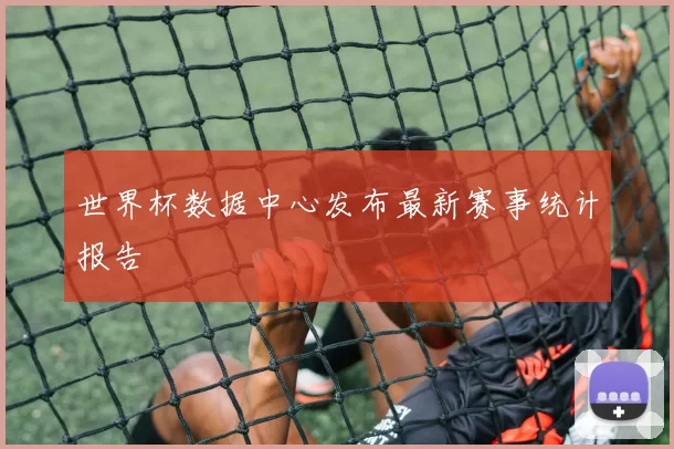 世界杯数据中心发布最新赛事统计报告