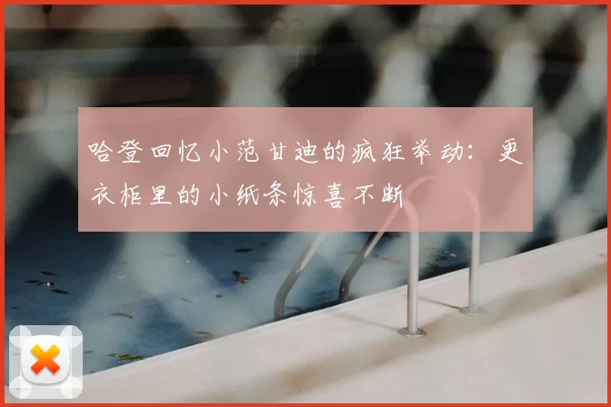 哈登回忆小范甘迪的疯狂举动：更衣柜里的小纸条惊喜不断
