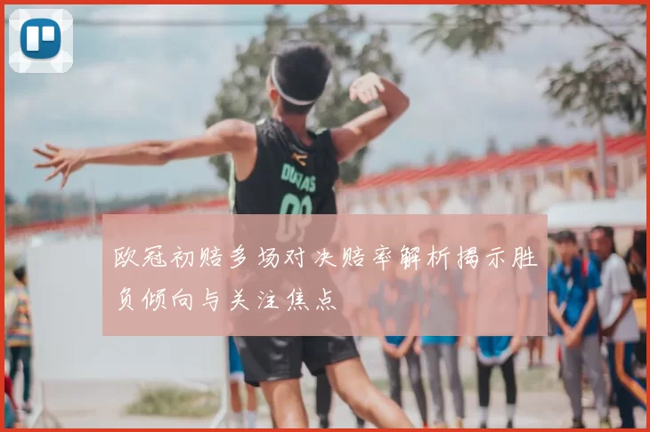 欧冠初赔多场对决赔率解析揭示胜负倾向与关注焦点