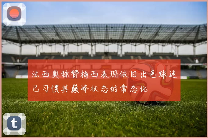 法西奥称赞梅西表现依旧出色球迷已习惯其巅峰状态的常态化