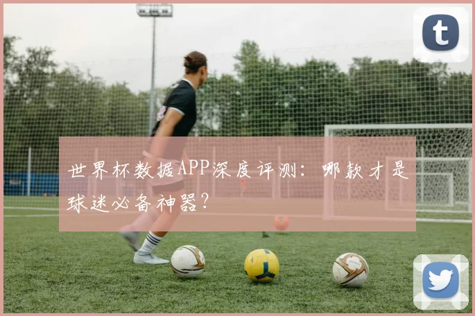 世界杯数据APP深度评测:哪款才是球迷必备神器?