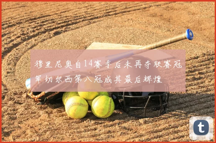 穆里尼奥自14赛季后未再夺联赛冠军切尔西第八冠成其最后辉煌