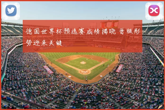 德国世界杯预选赛成绩揭晓 晋级形势迎来关键