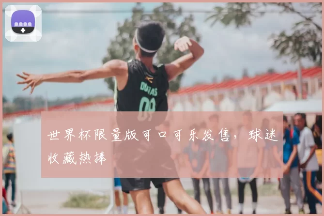 世界杯限量版可口可乐发售，球迷收藏热捧