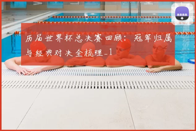 历届世界杯总决赛回顾：冠军归属与经典对决全梳理_1