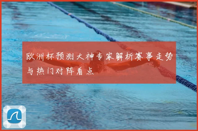 欧洲杯预测大神专家解析赛事走势与热门对阵看点