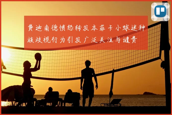 费迪南德愤怒转发本菲卡小球迷种族歧视行为引发广泛关注与谴责