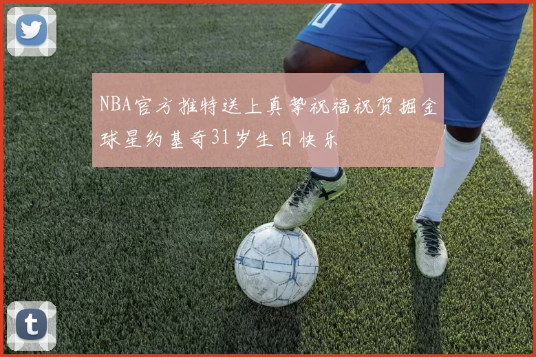 NBA官方推特送上真挚祝福祝贺掘金球星约基奇31岁生日快乐