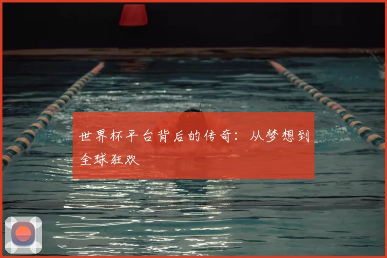 世界杯平台背后的传奇：从梦想到全球狂欢