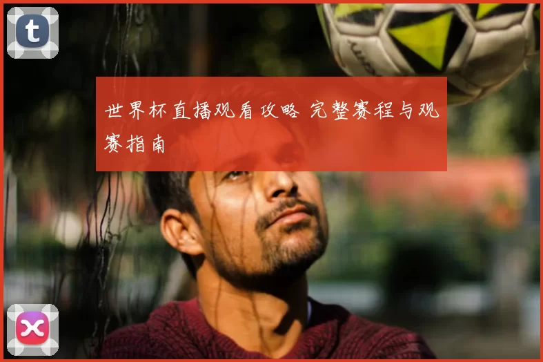 世界杯直播观看攻略 完整赛程与观赛指南