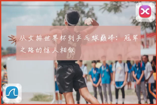 从女排世界杯到乒乓球巅峰：冠军之路的惊人相似