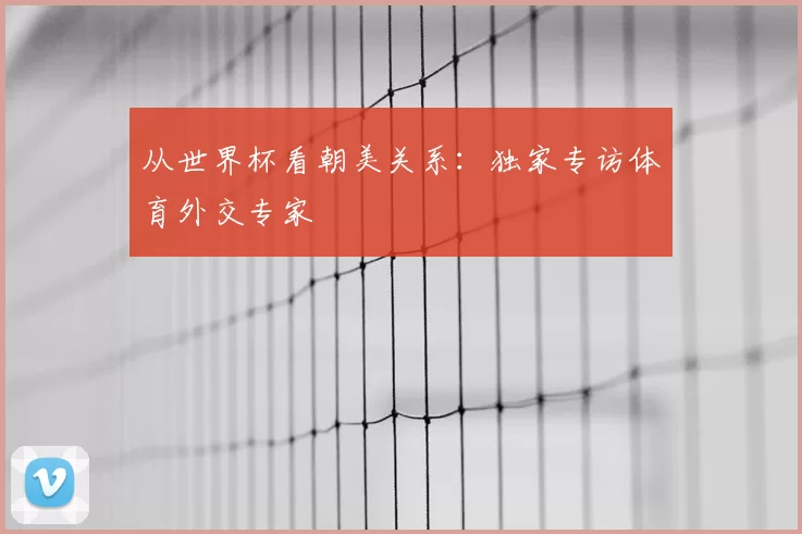 从世界杯看朝美关系：独家专访体育外交专家