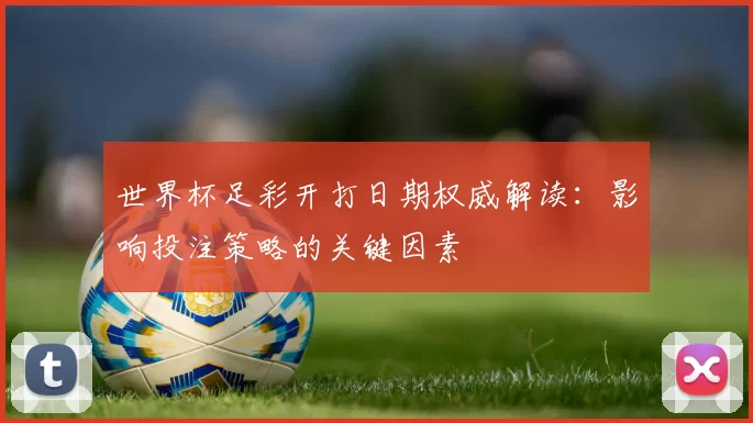 世界杯足彩开打日期权威解读：影响投注策略的关键因素