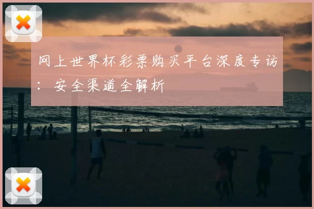 网上世界杯彩票购买平台深度专访：安全渠道全解析