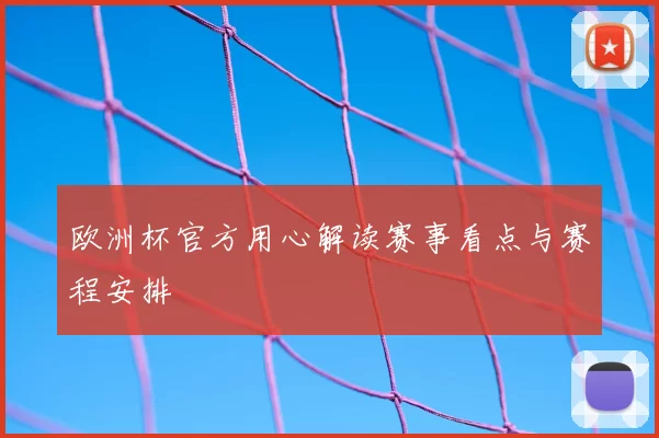 欧洲杯官方用心解读赛事看点与赛程安排