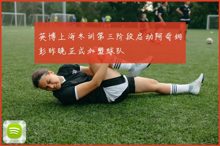 英博上海冬训第三阶段启动阿奇姆彭昨晚正式加盟球队
