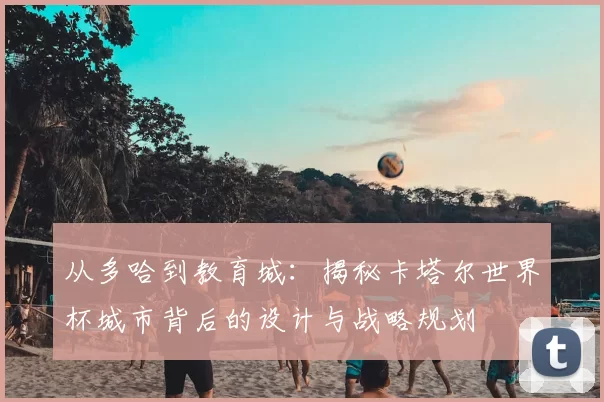 从多哈到教育城：揭秘卡塔尔世界杯城市背后的设计与战略规划