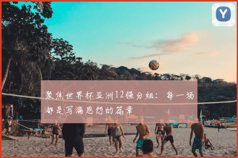聚焦世界杯亚洲12强分组：每一场都是写满恩怨的篇章