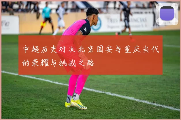 中超历史对决北京国安与重庆当代的荣耀与挑战之路