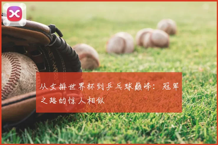 从女排世界杯到乒乓球巅峰：冠军之路的惊人相似