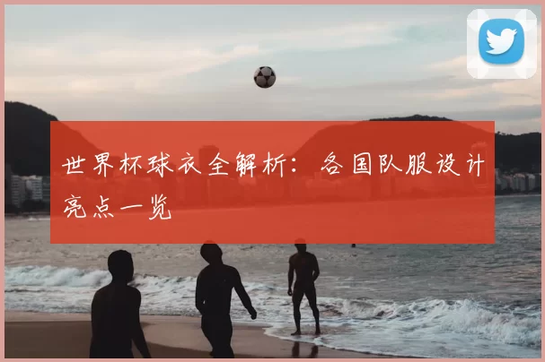世界杯球衣全解析：各国队服设计亮点一览
