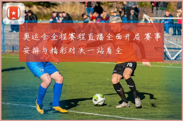 奥运会全程赛程直播全面开启 赛事安排与精彩对决一站看全