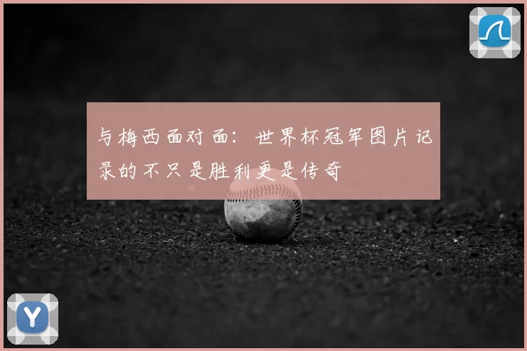 与梅西面对面：世界杯冠军图片记录的不只是胜利更是传奇