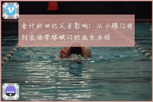 舍什科回忆父亲影响：从小踢门将到全场带球破门的成长历程
