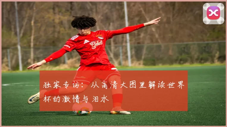独家专访：从高清大图里解读世界杯的激情与泪水