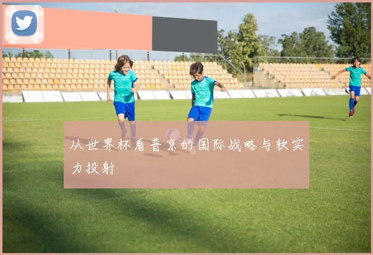 从世界杯看普京的国际战略与软实力投射