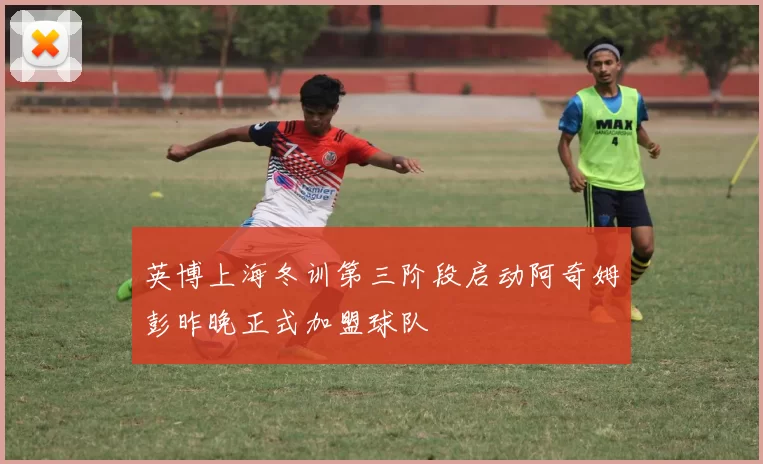 英博上海冬训第三阶段启动阿奇姆彭昨晚正式加盟球队