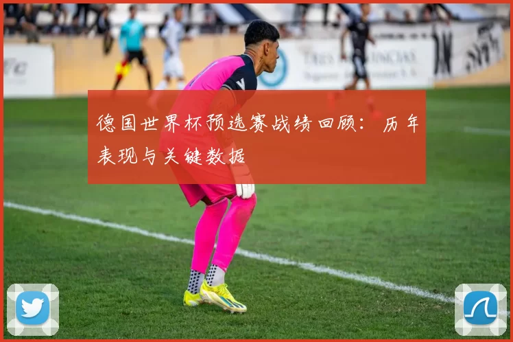 德国世界杯预选赛战绩回顾：历年表现与关键数据