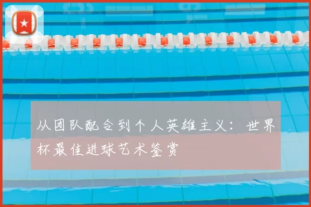 从团队配合到个人英雄主义：世界杯最佳进球艺术鉴赏
