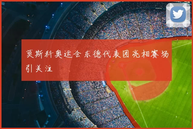 莫斯科奥运会东德代表团亮相赛场引关注