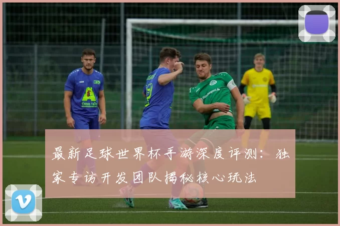 最新足球世界杯手游深度评测：独家专访开发团队揭秘核心玩法