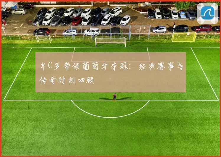 年C罗带领葡萄牙夺冠：经典赛事与传奇时刻回顾