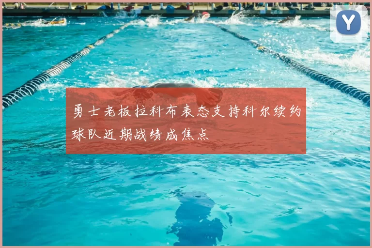 勇士老板拉科布表态支持科尔续约球队近期战绩成焦点