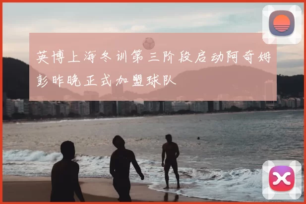 英博上海冬训第三阶段启动阿奇姆彭昨晚正式加盟球队