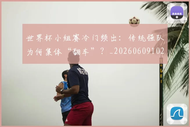 世界杯小组赛冷门频出：传统强队为何集体“翻车”？_20260609102652