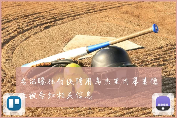 名记曝独行侠聘用乌杰里内幕基德未被告知相关信息