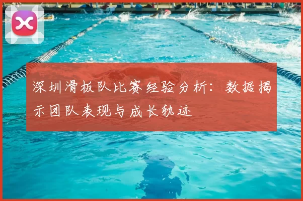 深圳滑板队比赛经验分析：数据揭示团队表现与成长轨迹