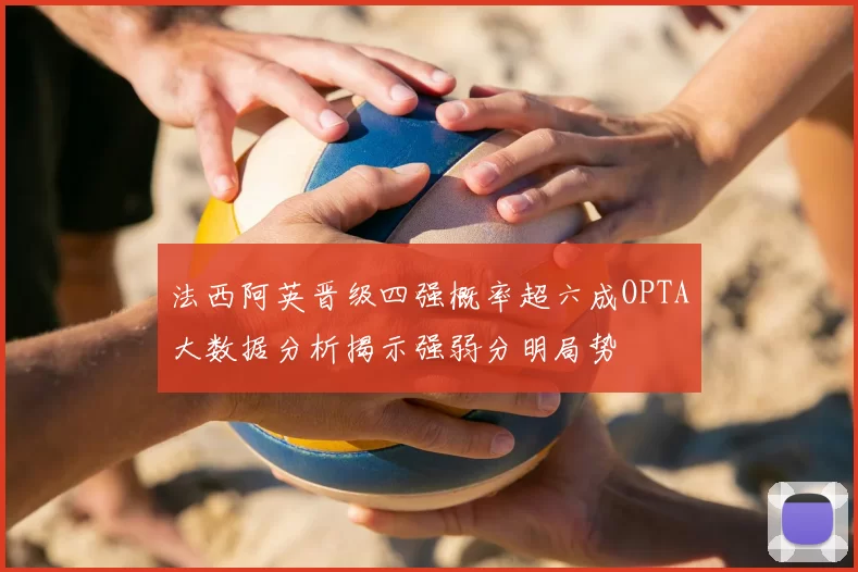 法西阿英晋级四强概率超六成OPTA大数据分析揭示强弱分明局势